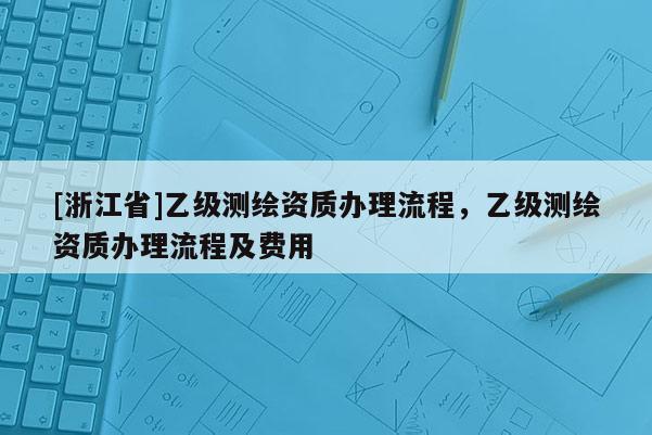 [浙江省]乙级测绘资质办理流程，乙级测绘资质办理流程及费用