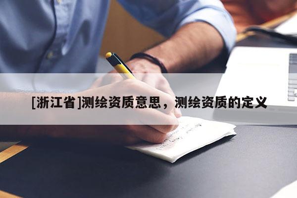 [浙江省]测绘资质意思，测绘资质的定义