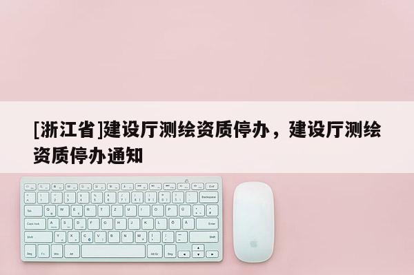 [浙江省]建设厅测绘资质停办，建设厅测绘资质停办通知
