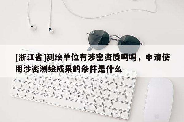 [浙江省]测绘单位有涉密资质吗吗，申请使用涉密测绘成果的条件是什么