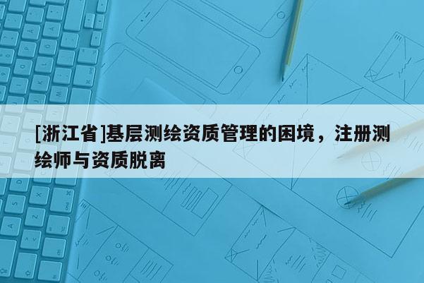 [浙江省]基层测绘资质管理的困境，注册测绘师与资质脱离