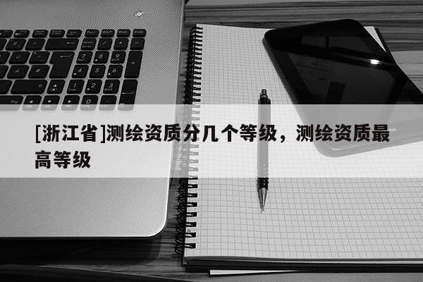 [浙江省]测绘资质分几个等级，测绘资质最高等级