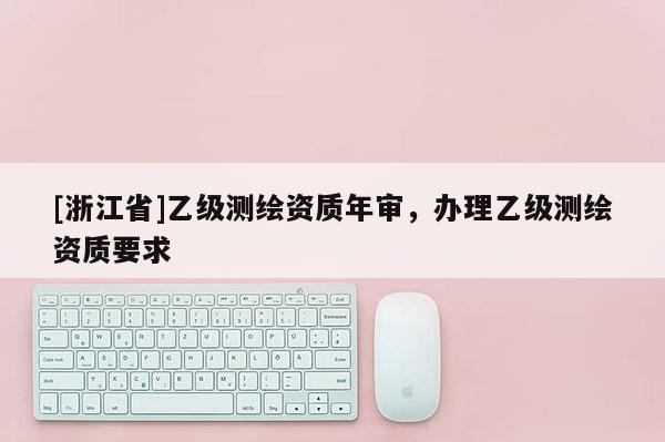 [浙江省]乙级测绘资质年审，办理乙级测绘资质要求