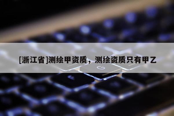 [浙江省]测绘甲资质，测绘资质只有甲乙