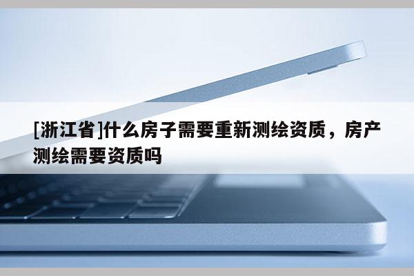 [浙江省]什么房子需要重新测绘资质，房产测绘需要资质吗