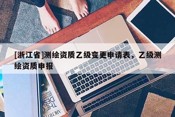 [浙江省]测绘资质乙级变更申请表，乙级测绘资质申报