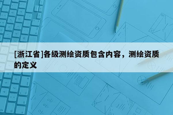 [浙江省]各级测绘资质包含内容，测绘资质的定义