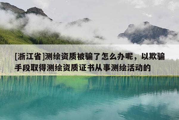 [浙江省]测绘资质被骗了怎么办呢，以欺骗手段取得测绘资质证书从事测绘活动的