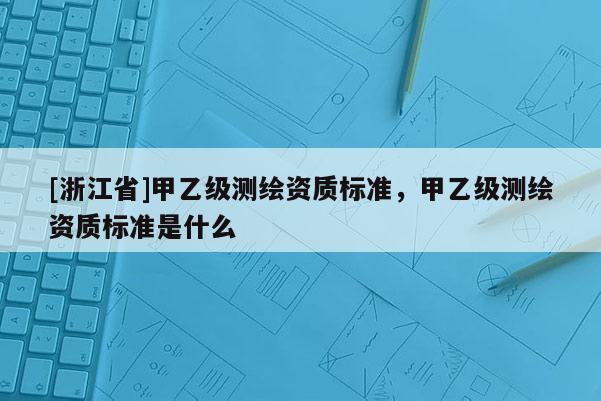 [浙江省]甲乙级测绘资质标准，甲乙级测绘资质标准是什么