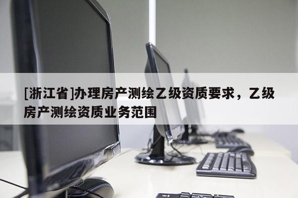 [浙江省]办理房产测绘乙级资质要求，乙级房产测绘资质业务范围