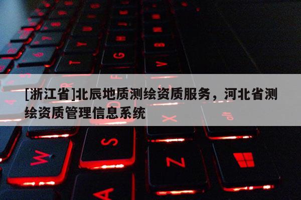 [浙江省]北辰地质测绘资质服务，河北省测绘资质管理信息系统