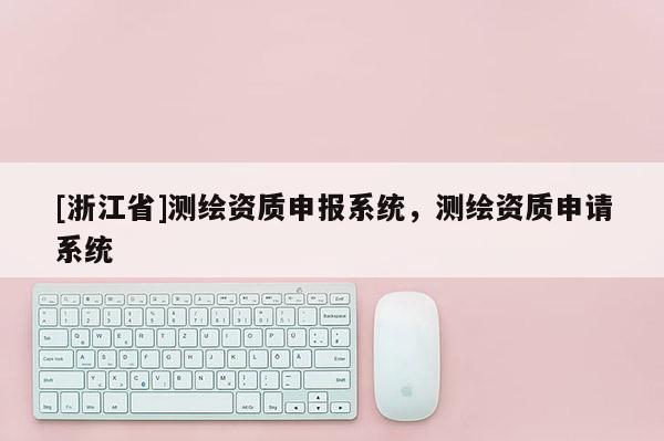 [浙江省]测绘资质申报系统，测绘资质申请系统