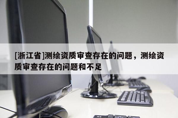[浙江省]测绘资质审查存在的问题，测绘资质审查存在的问题和不足