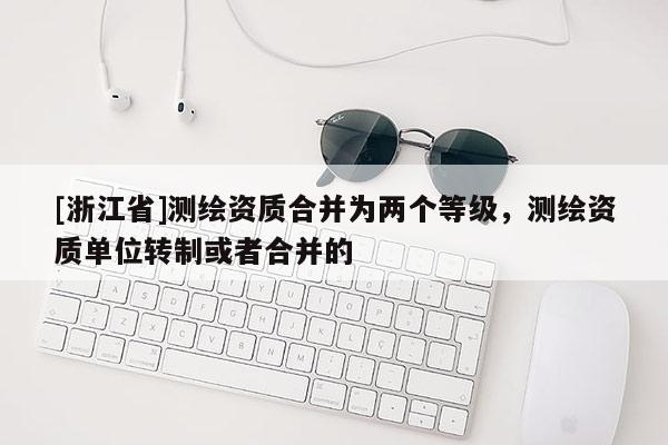 [浙江省]测绘资质合并为两个等级，测绘资质单位转制或者合并的