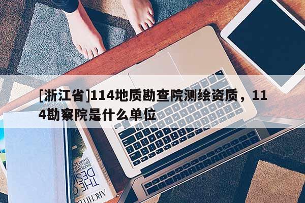 [浙江省]114地质勘查院测绘资质，114勘察院是什么单位