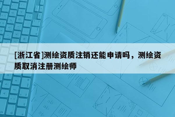 [浙江省]测绘资质注销还能申请吗，测绘资质取消注册测绘师