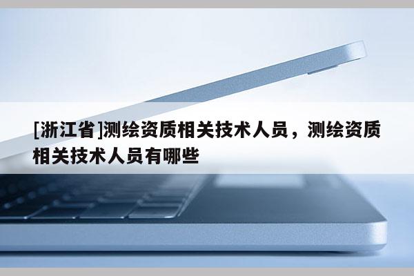 [浙江省]测绘资质相关技术人员，测绘资质相关技术人员有哪些