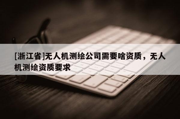 [浙江省]无人机测绘公司需要啥资质，无人机测绘资质要求