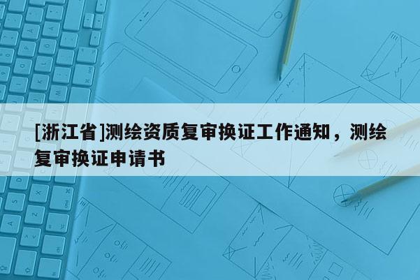 [浙江省]测绘资质复审换证工作通知，测绘复审换证申请书