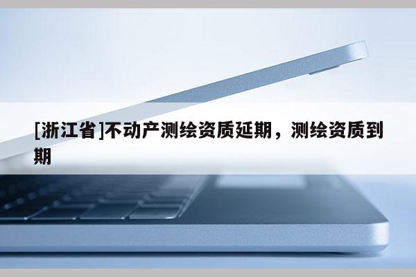 [浙江省]不动产测绘资质延期，测绘资质到期