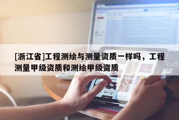 [浙江省]工程测绘与测量资质一样吗，工程测量甲级资质和测绘甲级资质