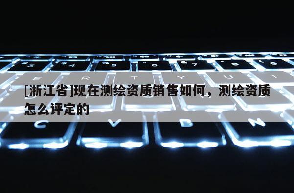 [浙江省]现在测绘资质销售如何，测绘资质怎么评定的