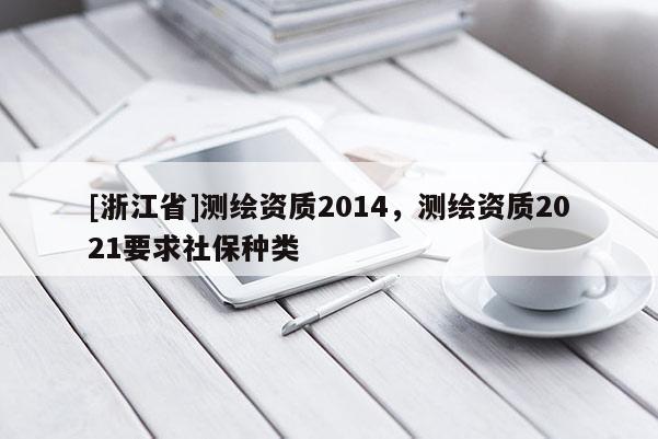 [浙江省]测绘资质2014，测绘资质2021要求社保种类