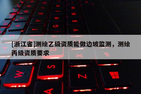 [浙江省]测绘乙级资质能做边坡监测，测绘丙级资质要求