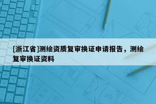 [浙江省]测绘资质复审换证申请报告，测绘复审换证资料