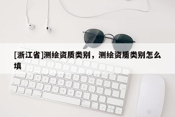 [浙江省]测绘资质类别，测绘资质类别怎么填