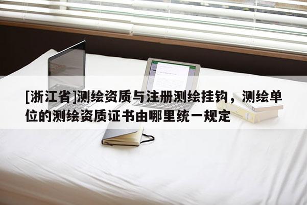 [浙江省]测绘资质与注册测绘挂钩，测绘单位的测绘资质证书由哪里统一规定