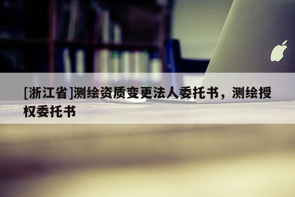 [浙江省]测绘资质变更法人委托书，测绘授权委托书