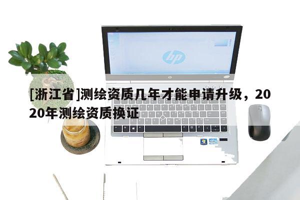 [浙江省]测绘资质几年才能申请升级，2020年测绘资质换证
