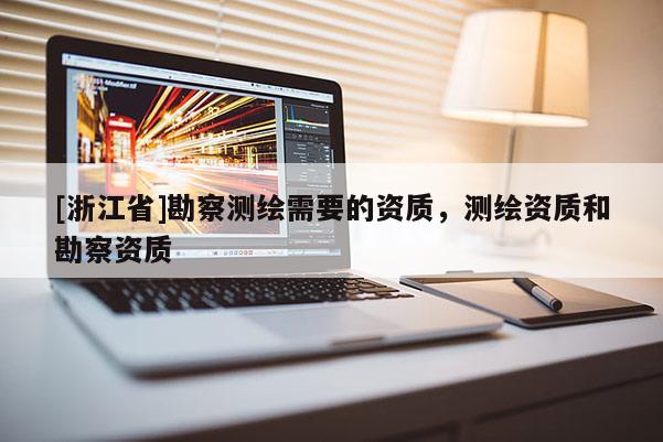 [浙江省]勘察测绘需要的资质，测绘资质和勘察资质