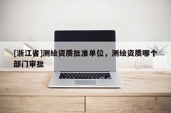 [浙江省]测绘资质批准单位，测绘资质哪个部门审批
