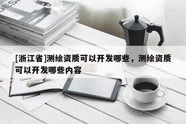 [浙江省]测绘资质可以开发哪些，测绘资质可以开发哪些内容