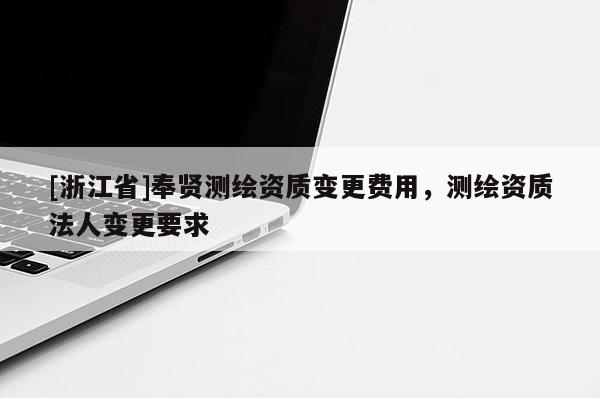 [浙江省]奉贤测绘资质变更费用，测绘资质法人变更要求