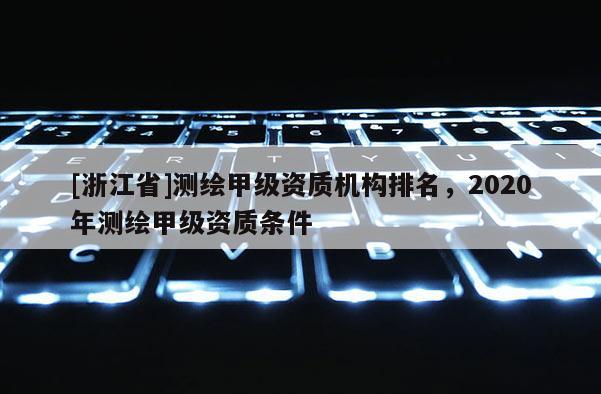 [浙江省]测绘甲级资质机构排名，2020年测绘甲级资质条件