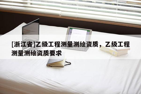 [浙江省]乙级工程测量测绘资质，乙级工程测量测绘资质要求