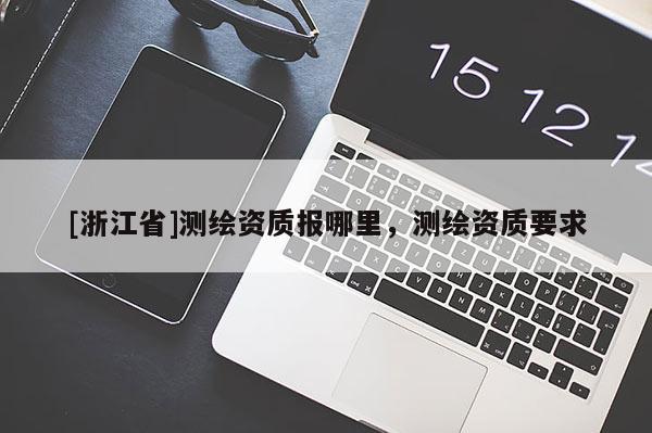 [浙江省]测绘资质报哪里，测绘资质要求