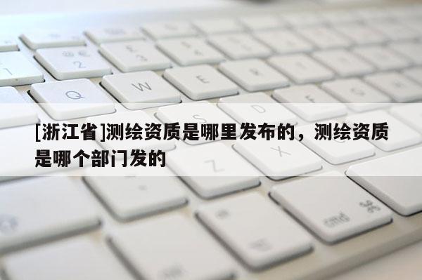 [浙江省]测绘资质是哪里发布的，测绘资质是哪个部门发的