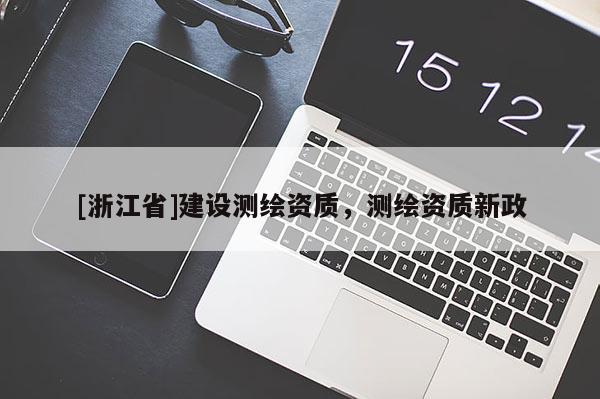 [浙江省]建设测绘资质，测绘资质新政