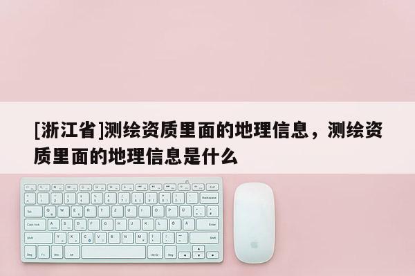 [浙江省]测绘资质里面的地理信息，测绘资质里面的地理信息是什么