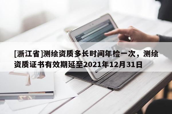 [浙江省]测绘资质多长时间年检一次，测绘资质证书有效期延至2021年12月31日