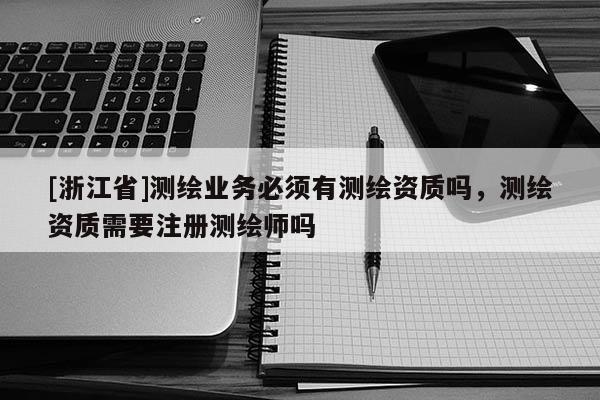 [浙江省]测绘业务必须有测绘资质吗，测绘资质需要注册测绘师吗