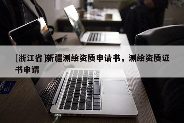 [浙江省]新疆测绘资质申请书，测绘资质证书申请