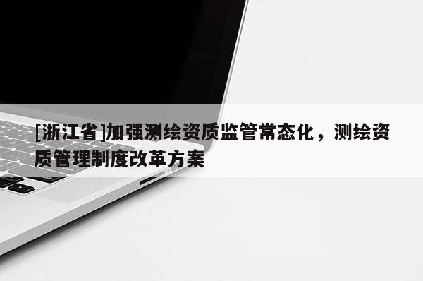 [浙江省]加强测绘资质监管常态化，测绘资质管理制度改革方案