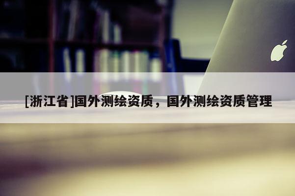 [浙江省]国外测绘资质，国外测绘资质管理