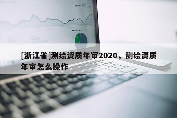 [浙江省]测绘资质年审2020，测绘资质年审怎么操作