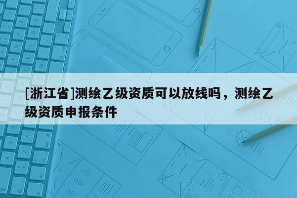 [浙江省]测绘乙级资质可以放线吗，测绘乙级资质申报条件